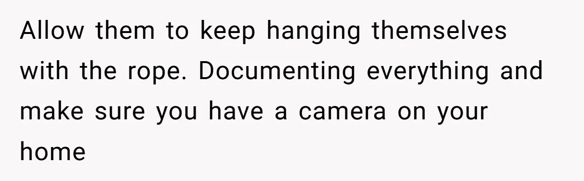 Allow them to keep hanging themselves with the rope. Documenting everything and make sure you have a camera on your home