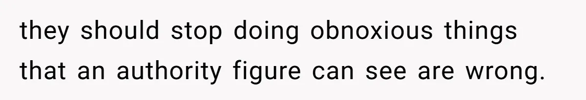 they should stop doing obnoxious things that an authority figure can see are wrong.