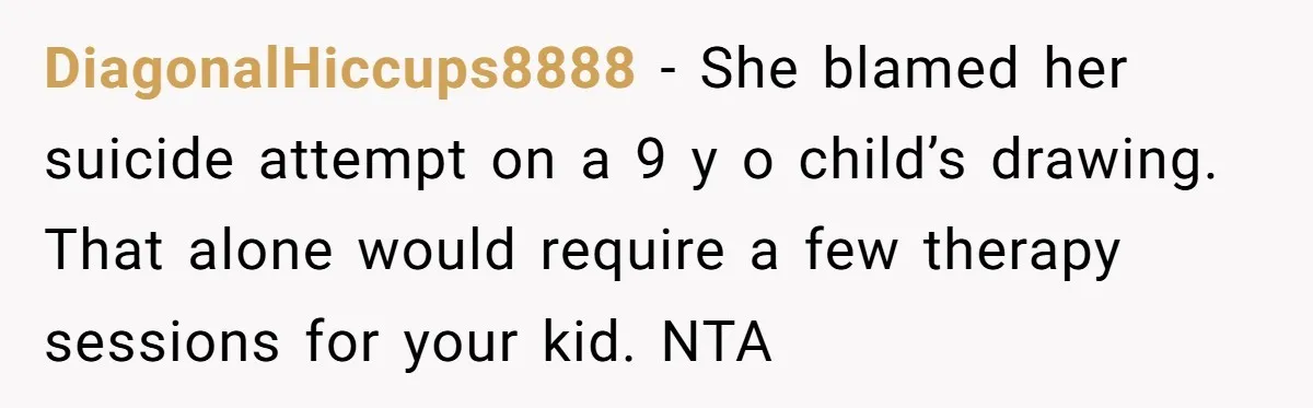 DiagonalHiccups8888 − She blamed her suicide attempt on a 9 y o child’s drawing. That alone would require a few therapy sessions for your kid. NTA