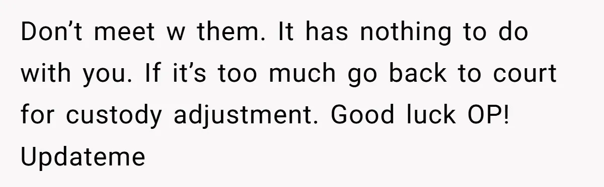 Don’t meet w them. It has nothing to do with you. If it’s too much go back to court for custody adjustment. Good luck OP! Updateme