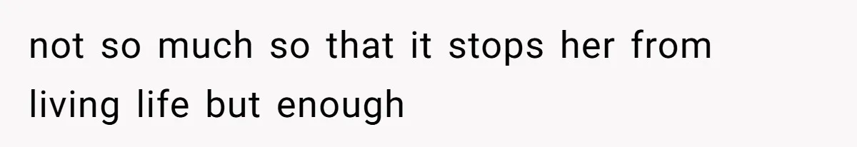 not so much so that it stops her from living life but enough