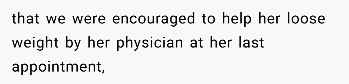 that we were encouraged to help her loose weight by her physician at her last appointment,