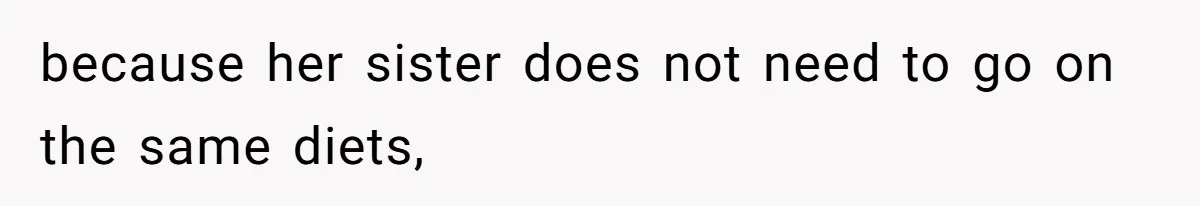because her sister does not need to go on the same diets,