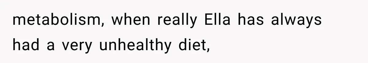 metabolism, when really Ella has always had a very unhealthy diet,