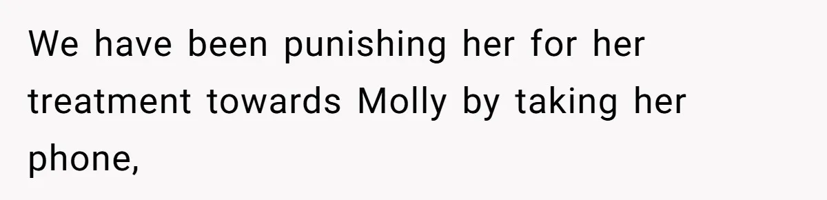 We have been punishing her for her treatment towards Molly by taking her phone,