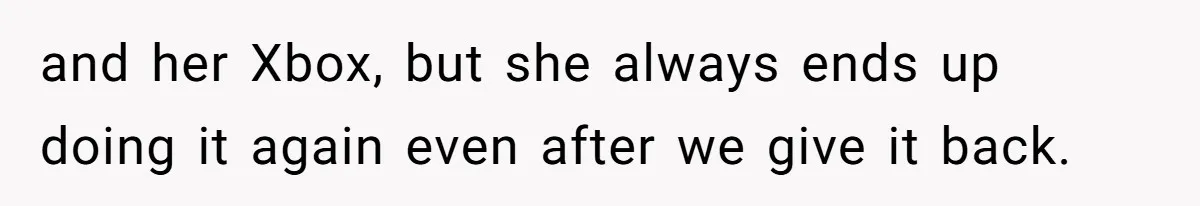 and her Xbox, but she always ends up doing it again even after we give it back.