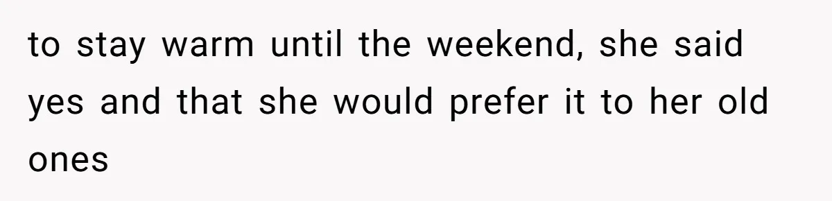 to stay warm until the weekend, she said yes and that she would prefer it to her old ones