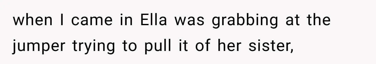 when I came in Ella was grabbing at the jumper trying to pull it of her sister,