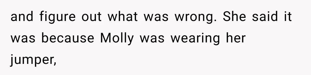 and figure out what was wrong. She said it was because Molly was wearing her jumper,