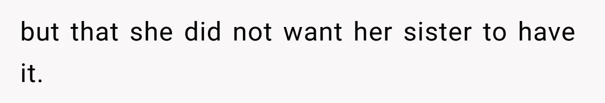 but that she did not want her sister to have it.
