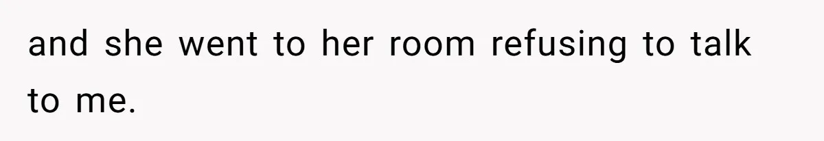 and she went to her room refusing to talk to me.
