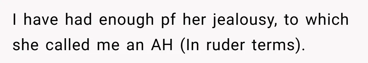 I have had enough pf her jealousy, to which she called me an AH (In ruder terms). ​