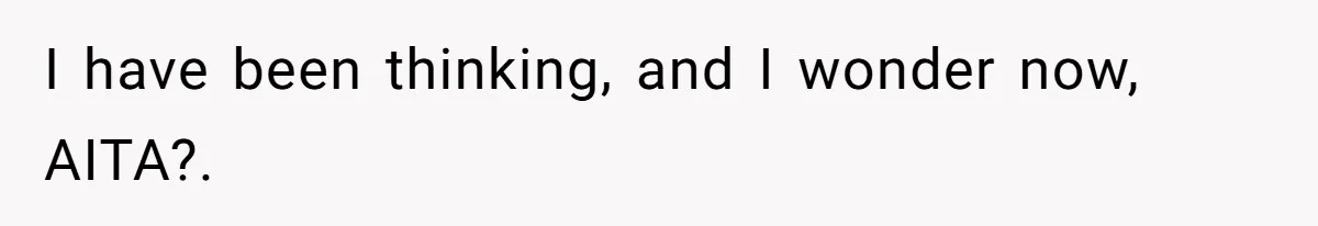 I have been thinking, and I wonder now, AITA?. ​