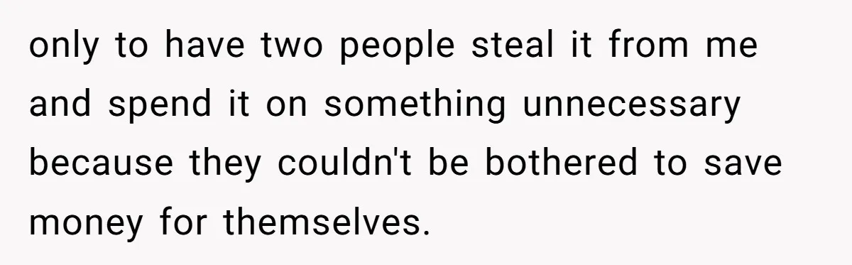 only to have two people steal it from me and spend it on something unnecessary because they couldn't be bothered to save money for themselves.