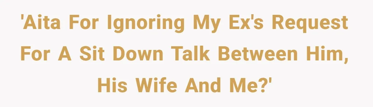 'AITA for ignoring my ex's request for a sit down talk between him, his wife and me?'