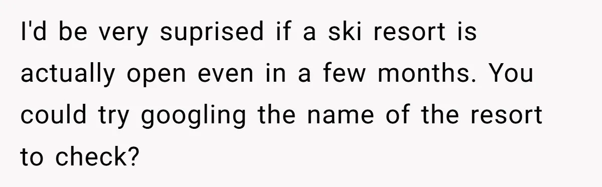 I'd be very suprised if a ski resort is actually open even in a few months. You could try googling the name of the resort to check?