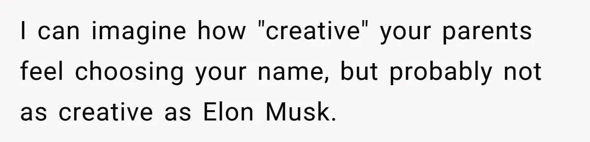 I can imagine how "creative" your parents feel choosing your name, but probably not as creative as Elon Musk.
