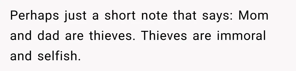 Perhaps just a short note that says: Mom and dad are thieves. Thieves are immoral and selfish.