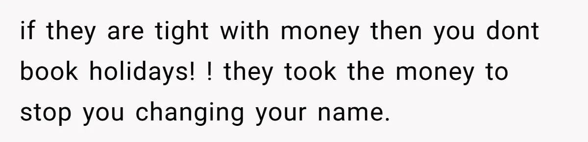 if they are tight with money then you dont book holidays! ! they took the money to stop you changing your name.