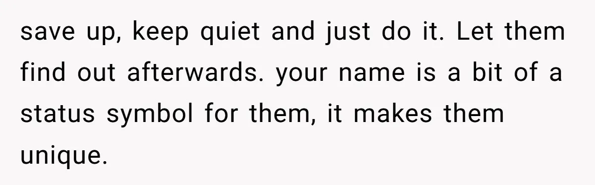 save up, keep quiet and just do it. Let them find out afterwards. your name is a bit of a status symbol for them, it makes them unique.