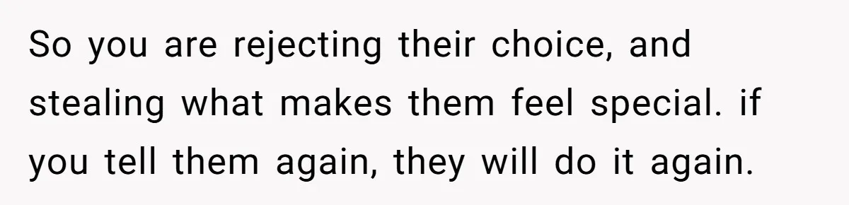 So you are rejecting their choice, and stealing what makes them feel special. if you tell them again, they will do it again.