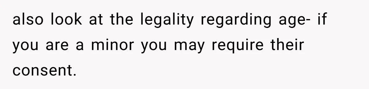 also look at the legality regarding age- if you are a minor you may require their consent.
