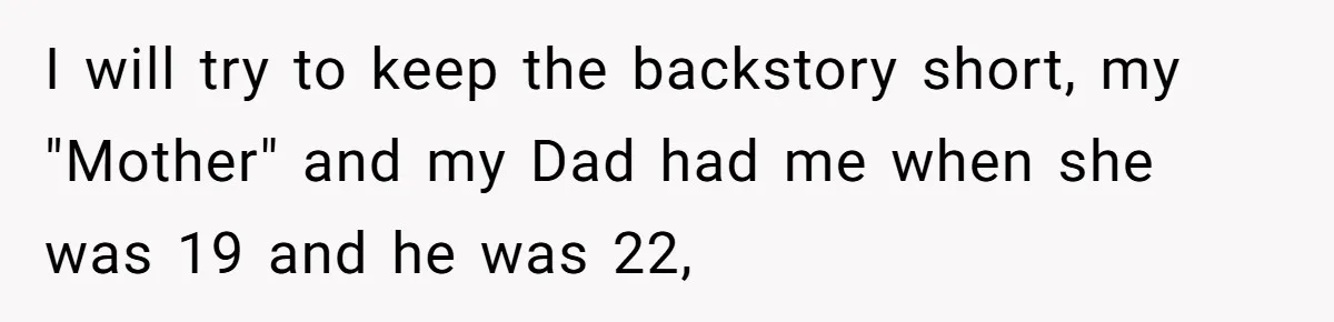 I will try to keep the backstory short, my "Mother" and my Dad had me when she was 19 and he was 22,