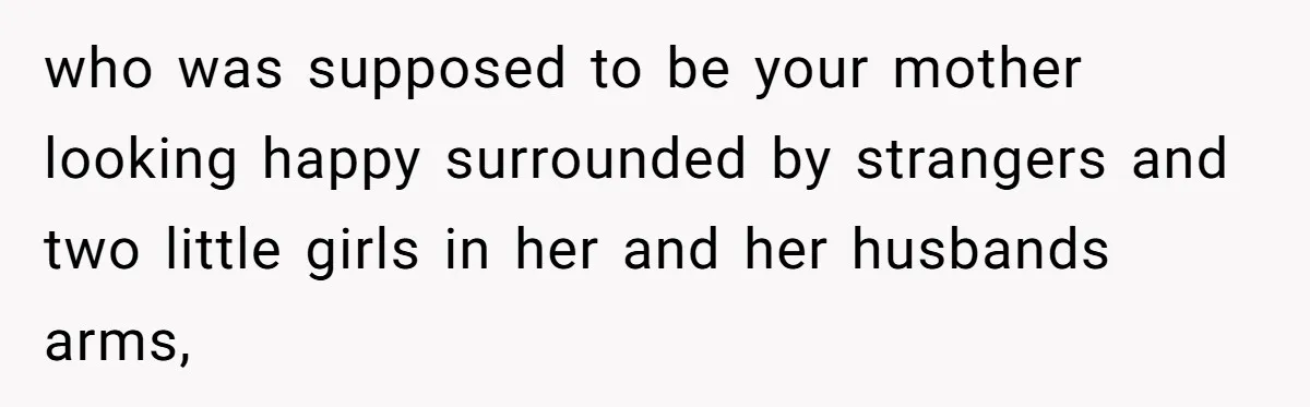 who was supposed to be your mother looking happy surrounded by strangers and two little girls in her and her husbands arms,