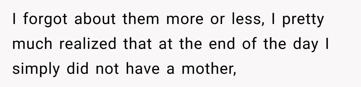 I forgot about them more or less, I pretty much realized that at the end of the day I simply did not have a mother,