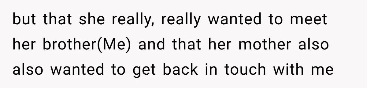but that she really, really wanted to meet her brother(Me) and that her mother also also wanted to get back in touch with me