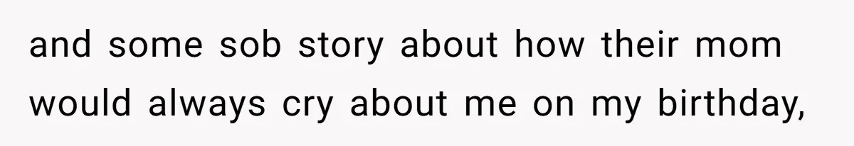 and some sob story about how their mom would always cry about me on my birthday,