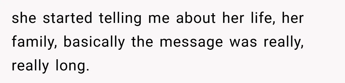 she started telling me about her life, her family, basically the message was really, really long.