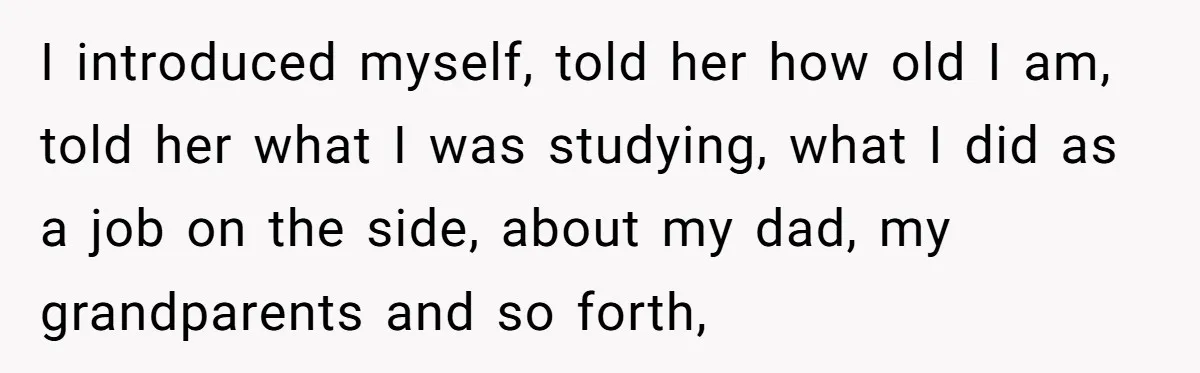 I introduced myself, told her how old I am, told her what I was studying, what I did as a job on the side, about my dad, my grandparents and...