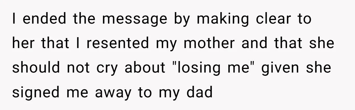 I ended the message by making clear to her that I resented my mother and that she should not cry about "losing me" given she signed me away to my...