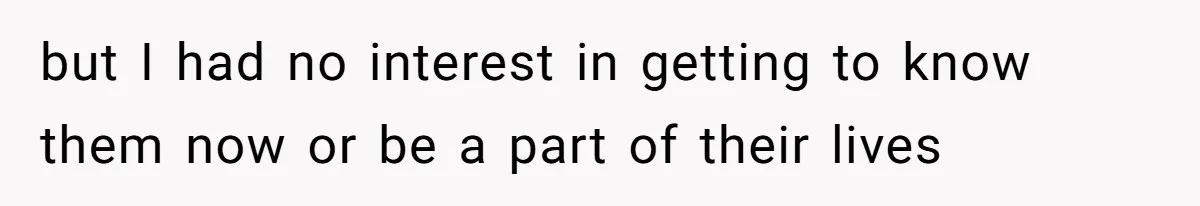 but I had no interest in getting to know them now or be a part of their lives