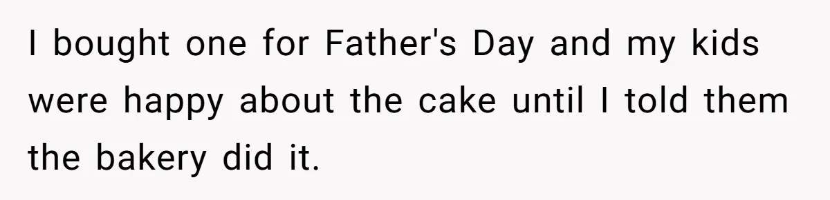 I bought one for Father's Day and my kids were happy about the cake until I told them the bakery did it.