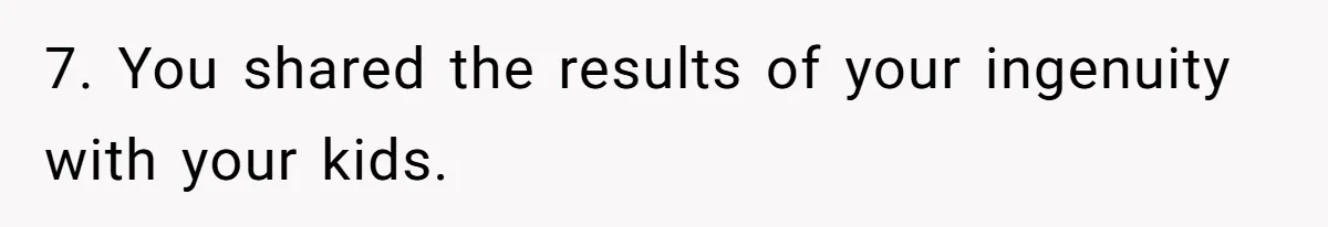 7. You shared the results of your ingenuity with your kids.