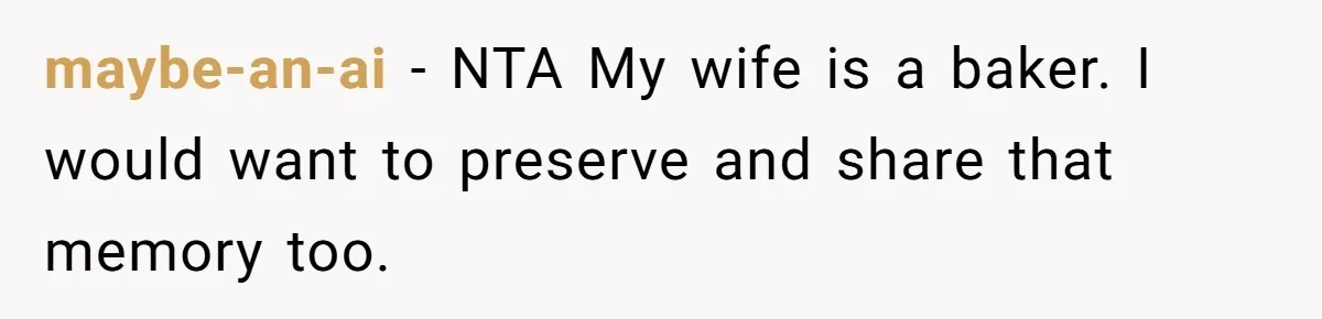 maybe-an-ai − NTA My wife is a baker. I would want to preserve and share that memory too.
