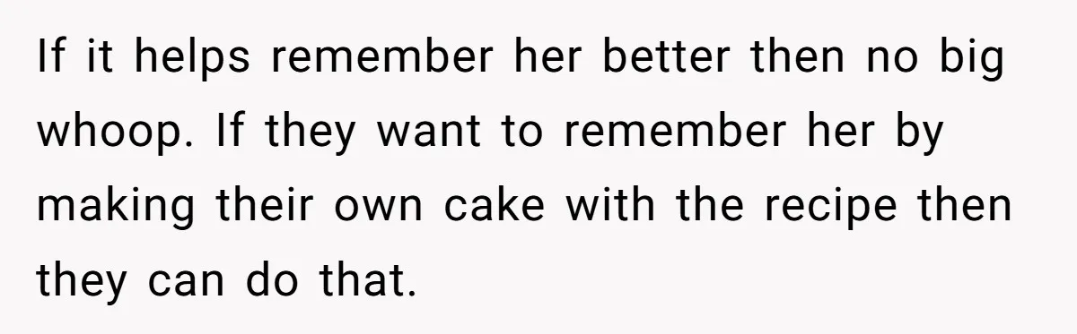 If it helps remember her better then no big whoop. If they want to remember her by making their own cake with the recipe then they can do that.