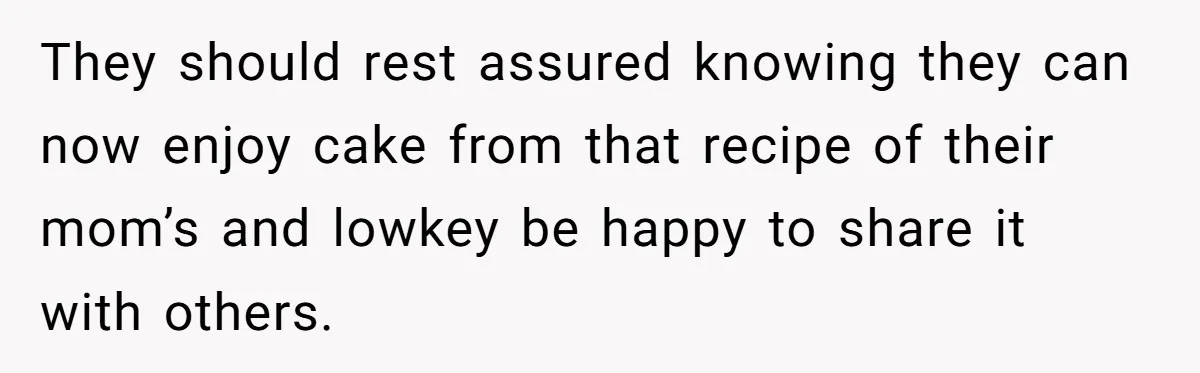 They should rest assured knowing they can now enjoy cake from that recipe of their mom’s and lowkey be happy to share it with others.