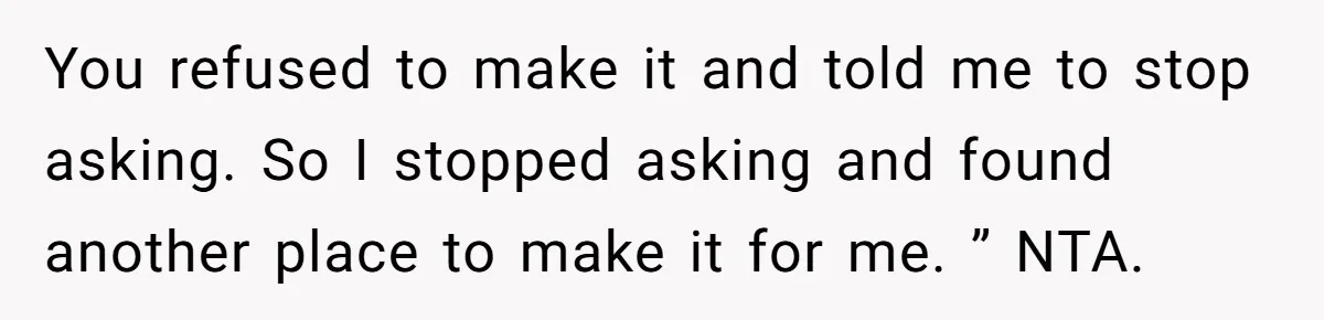 You refused to make it and told me to stop asking. So I stopped asking and found another place to make it for me. ” NTA.