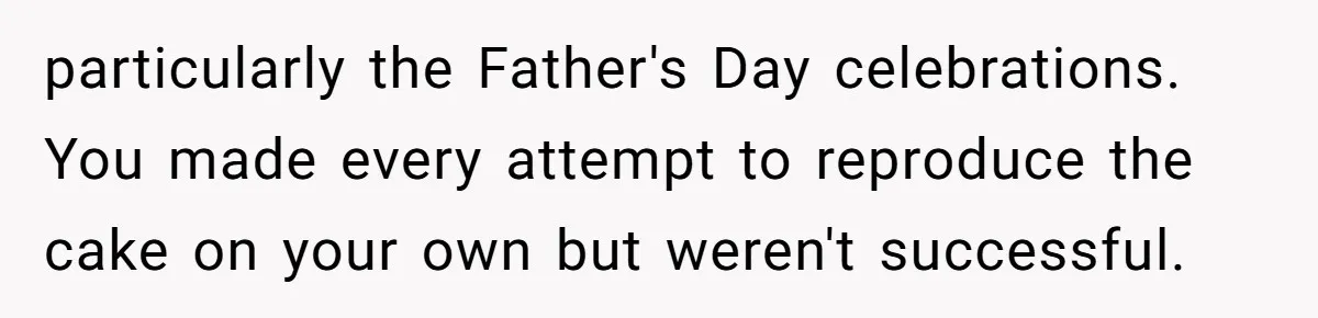 particularly the Father's Day celebrations. You made every attempt to reproduce the cake on your own but weren't successful.