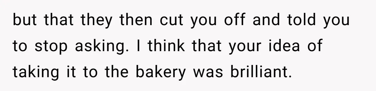 but that they then cut you off and told you to stop asking. I think that your idea of taking it to the bakery was brilliant.