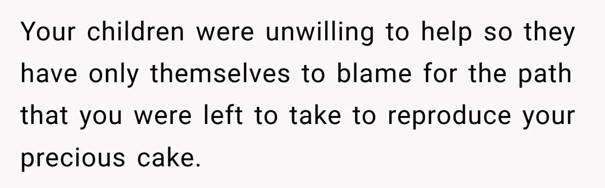 Your children were unwilling to help so they have only themselves to blame for the path that you were left to take to reproduce your precious cake.