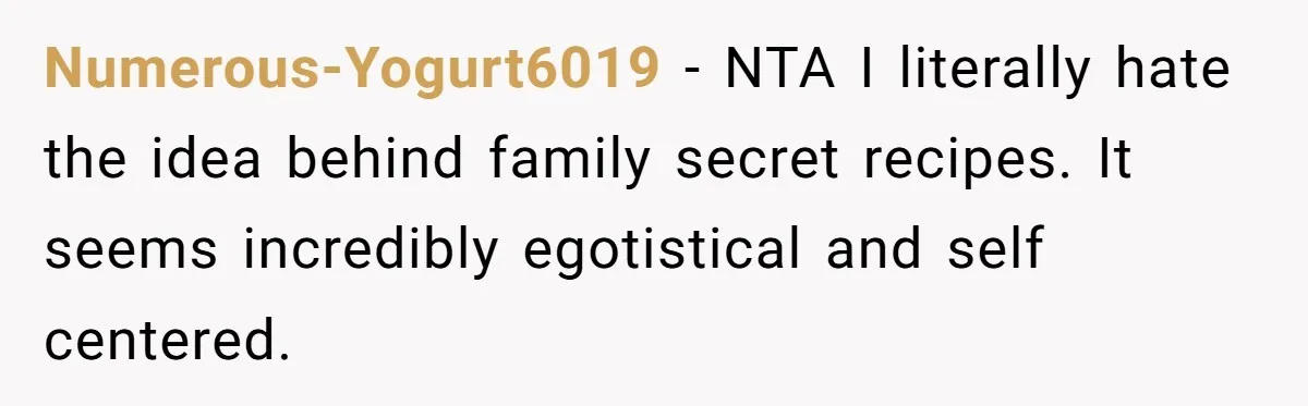 Numerous-Yogurt6019 − NTA I literally hate the idea behind family secret recipes. It seems incredibly egotistical and self centered.
