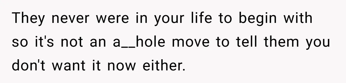They never were in your life to begin with so it's not an a__hole move to tell them you don't want it now either.