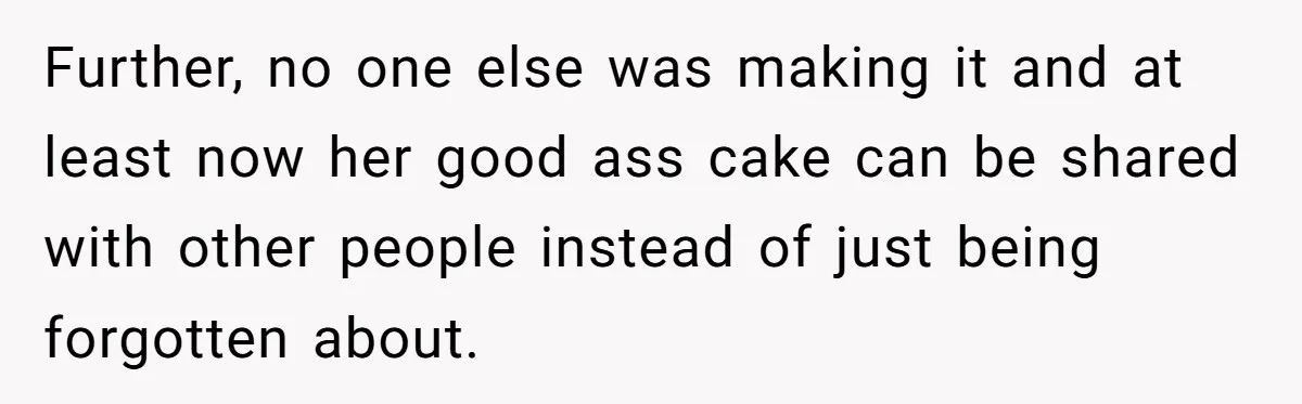 Further, no one else was making it and at least now her good ass cake can be shared with other people instead of just being forgotten about.