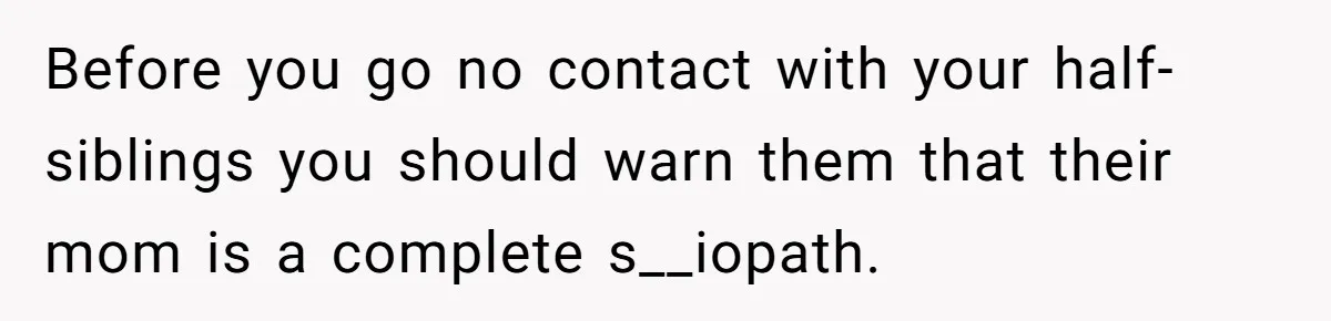 Before you go no contact with your half-siblings you should warn them that their mom is a complete s__iopath.