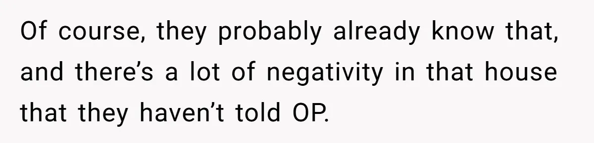 Of course, they probably already know that, and there’s a lot of negativity in that house that they haven’t told OP.