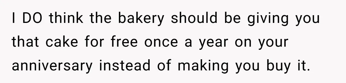 I DO think the bakery should be giving you that cake for free once a year on your anniversary instead of making you buy it.